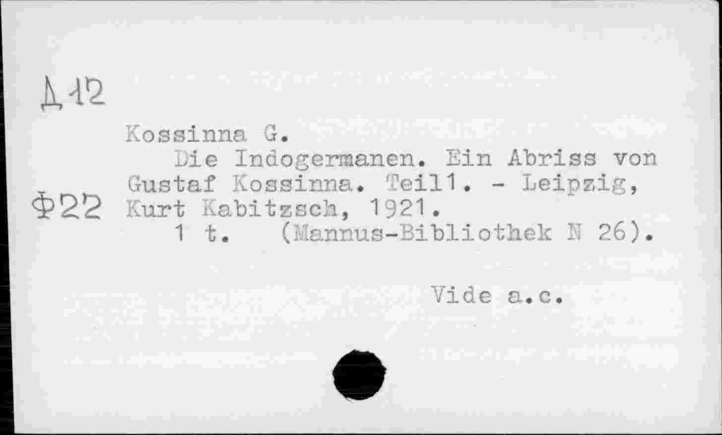 ﻿к -ß
Kossinna G.
Die Indogermanen. Ein Abriss von Gustaf Kossinna. Teill. - Leipzig, Kurt Kabitzsch, 1921.
1 t. (Mannus-Bibliothek N 26).
Vide a.c.